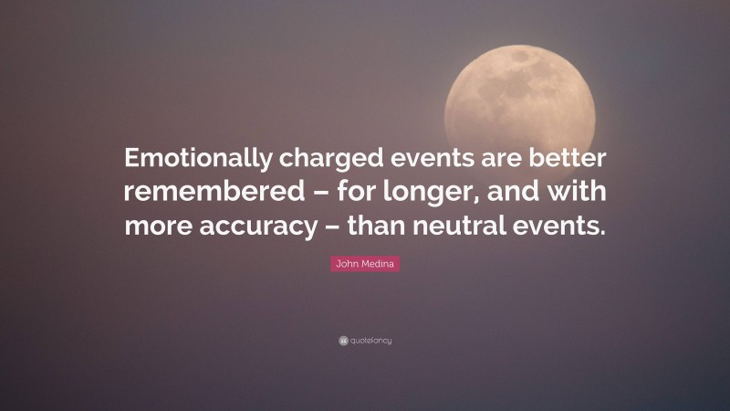 John Medina Quote: “Emotionally charged events are better remembered – for longer, and with more accuracy – than neutral events.”