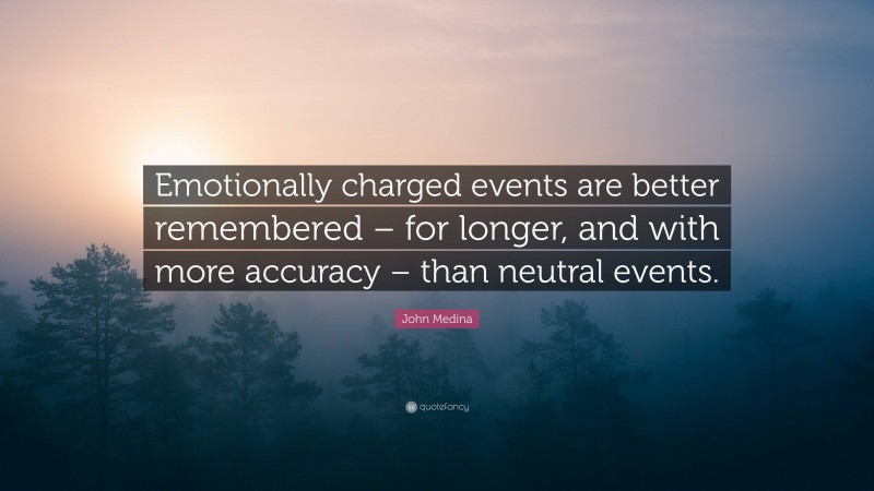 John Medina Quote: “Emotionally charged events are better remembered – for longer, and with more accuracy – than neutral events.”