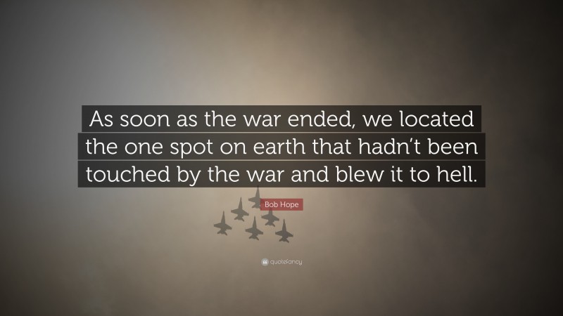 Bob Hope Quote: “As soon as the war ended, we located the one spot on earth that hadn’t been touched by the war and blew it to hell.”