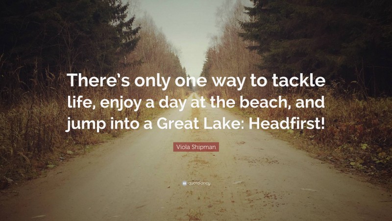Viola Shipman Quote: “There’s only one way to tackle life, enjoy a day at the beach, and jump into a Great Lake: Headfirst!”