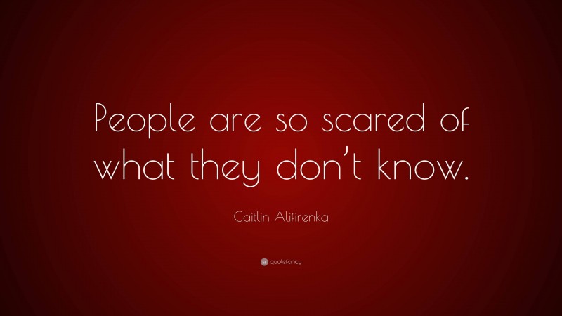 Caitlin Alifirenka Quote: “People are so scared of what they don’t know.”