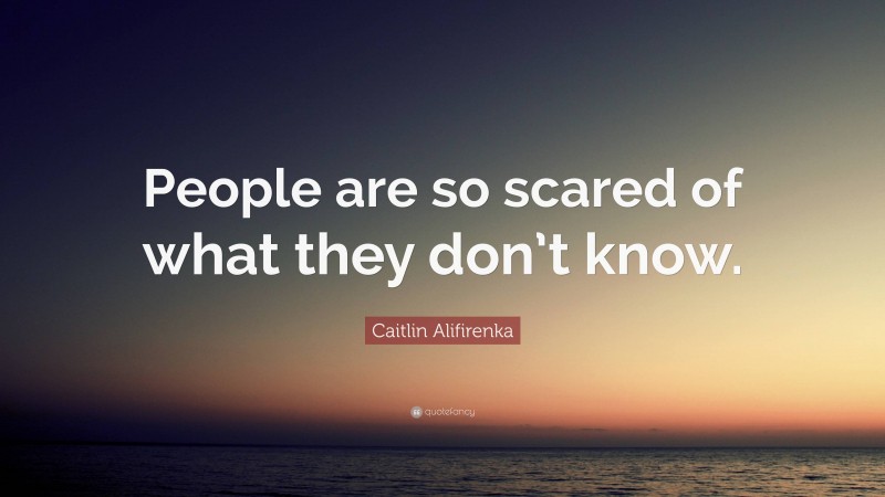 Caitlin Alifirenka Quote: “People are so scared of what they don’t know.”
