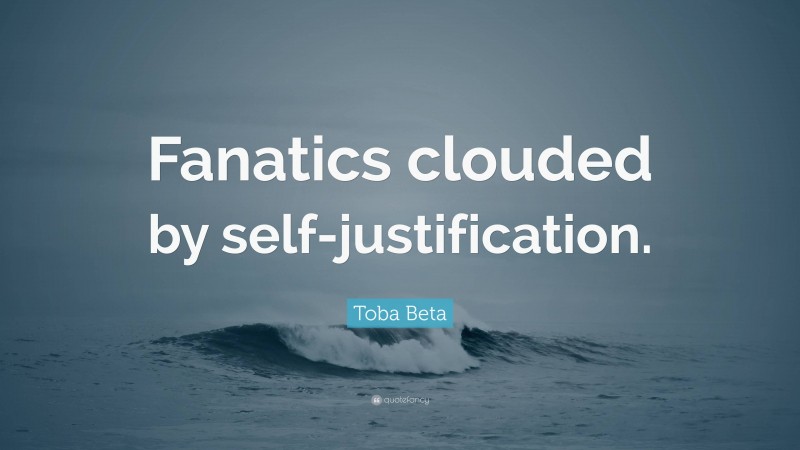 Toba Beta Quote: “Fanatics clouded by self-justification.”