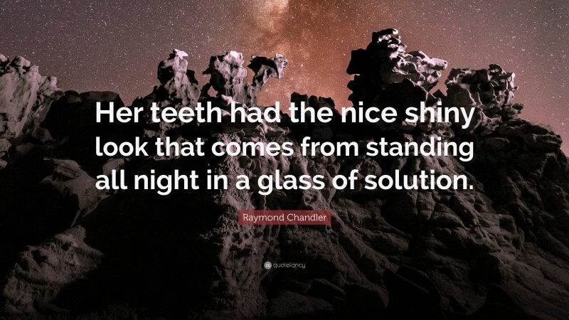Raymond Chandler Quote: “Her teeth had the nice shiny look that comes from standing all night in a glass of solution.”