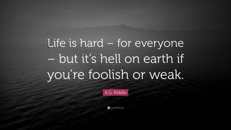 A.G. Riddle Quote: “Life is hard – for everyone – but it’s hell on earth if you’re foolish or weak.”