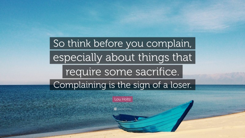 Lou Holtz Quote: “So think before you complain, especially about things that require some sacrifice. Complaining is the sign of a loser.”