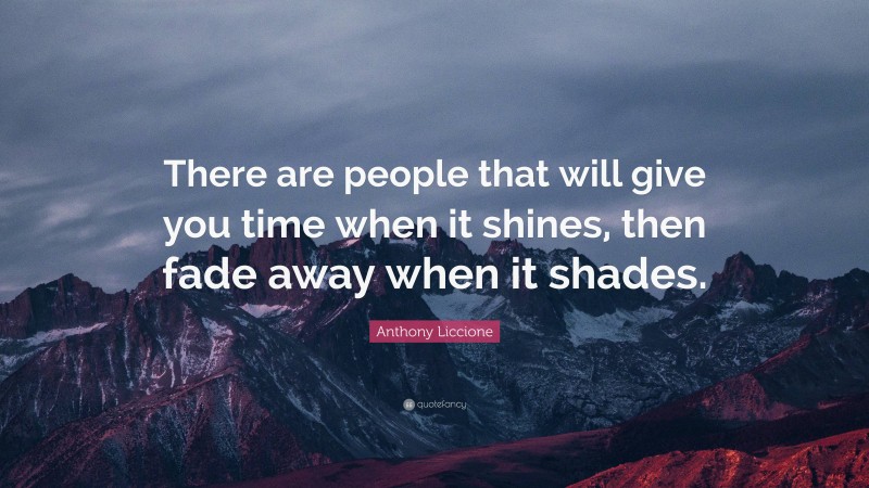 Anthony Liccione Quote: “There are people that will give you time when it shines, then fade away when it shades.”