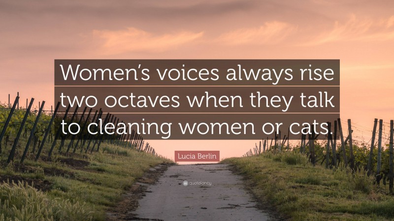 Lucia Berlin Quote: “Women’s voices always rise two octaves when they talk to cleaning women or cats.”