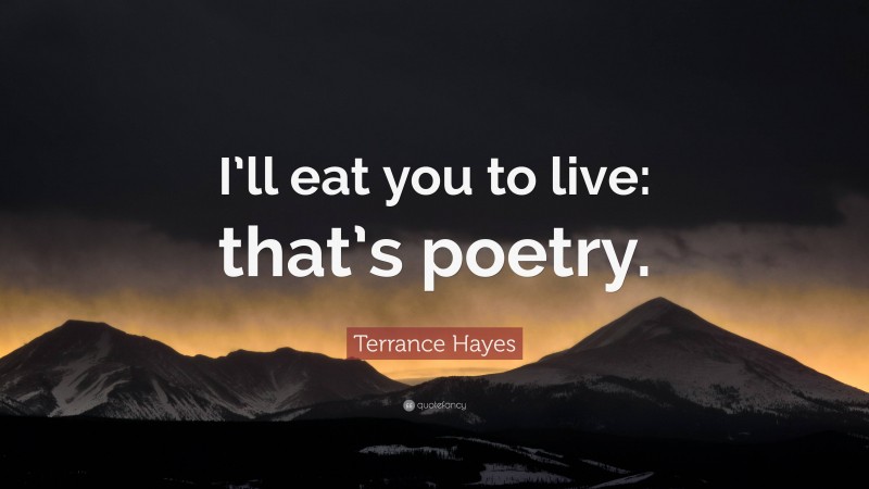 Terrance Hayes Quote: “I’ll eat you to live: that’s poetry.”