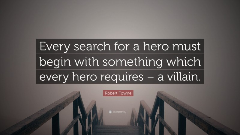 Robert Towne Quote: “Every search for a hero must begin with something which every hero requires – a villain.”
