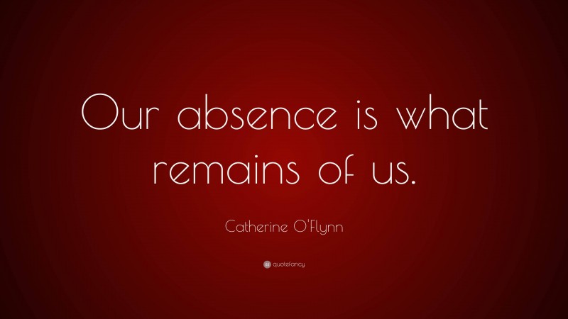 Catherine O'Flynn Quote: “Our absence is what remains of us.”
