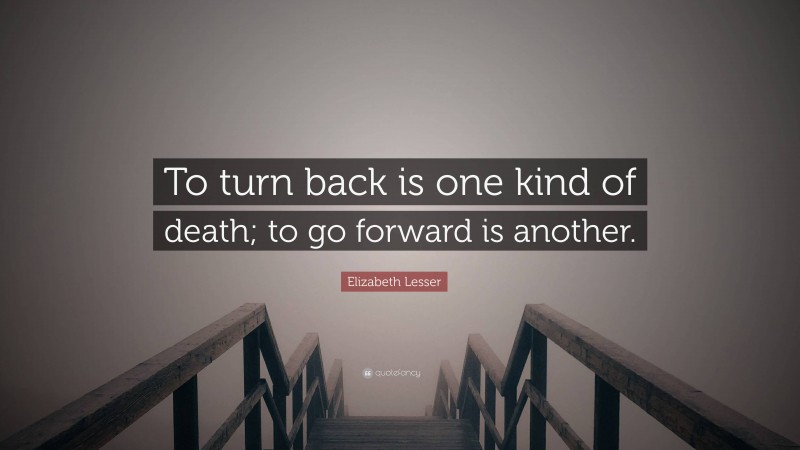Elizabeth Lesser Quote: “To turn back is one kind of death; to go forward is another.”