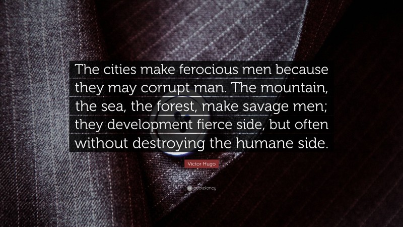 Victor Hugo Quote: “The cities make ferocious men because they may corrupt man. The mountain, the sea, the forest, make savage men; they development fierce side, but often without destroying the humane side.”