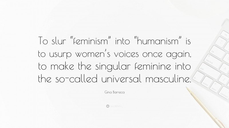 Gina Barreca Quote: “To slur “feminism” into “humanism” is to usurp women’s voices once again, to make the singular feminine into the so-called universal masculine.”