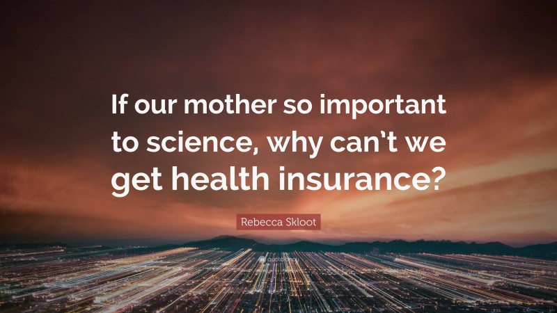 Rebecca Skloot Quote: “If our mother so important to science, why can’t we get health insurance?”