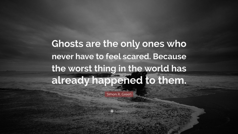 Simon R. Green Quote: “Ghosts are the only ones who never have to feel scared. Because the worst thing in the world has already happened to them.”