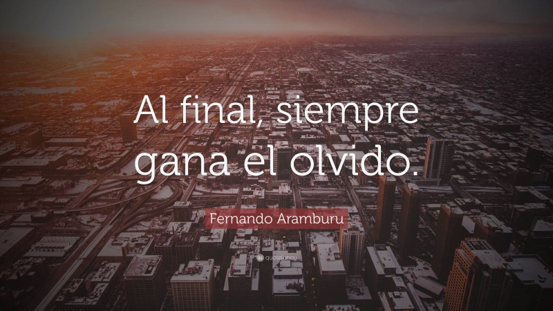 Fernando Aramburu Quote: “Al final, siempre gana el olvido.”