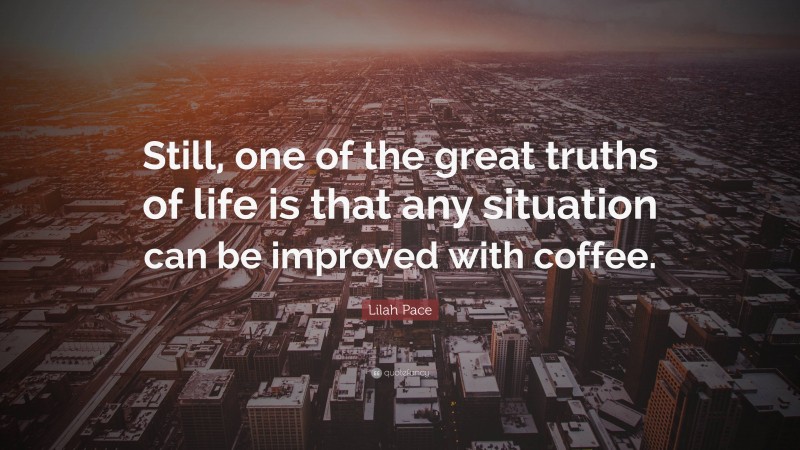 Lilah Pace Quote: “Still, one of the great truths of life is that any situation can be improved with coffee.”