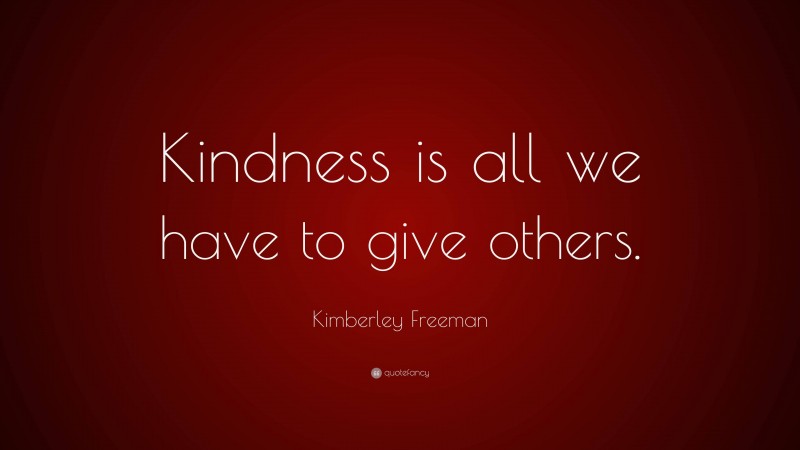 Kimberley Freeman Quote: “Kindness is all we have to give others.”
