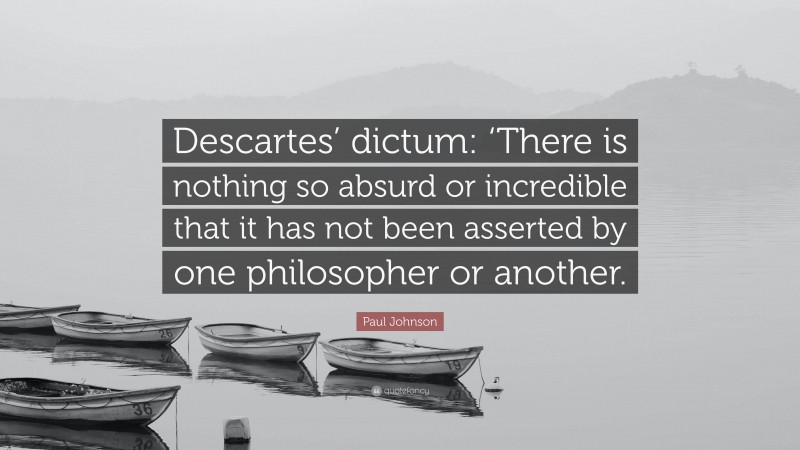 Paul Johnson Quote: “Descartes’ dictum: ‘There is nothing so absurd or incredible that it has not been asserted by one philosopher or another.”