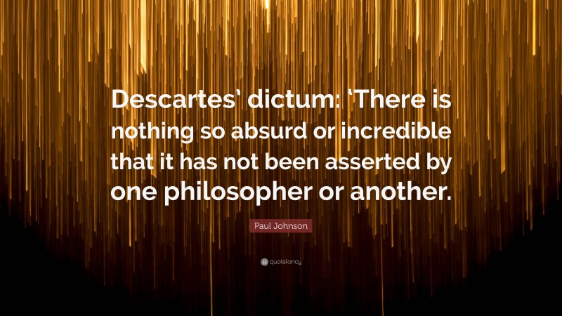 Paul Johnson Quote: “Descartes’ dictum: ‘There is nothing so absurd or incredible that it has not been asserted by one philosopher or another.”