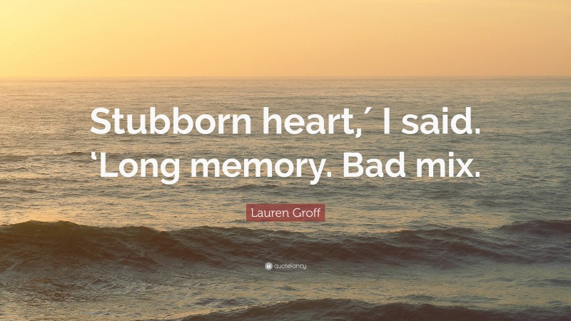 Lauren Groff Quote: “Stubborn heart,′ I said. ‘Long memory. Bad mix.”