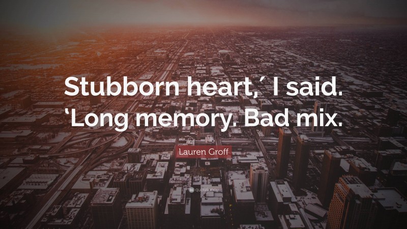 Lauren Groff Quote: “Stubborn heart,′ I said. ‘Long memory. Bad mix.”