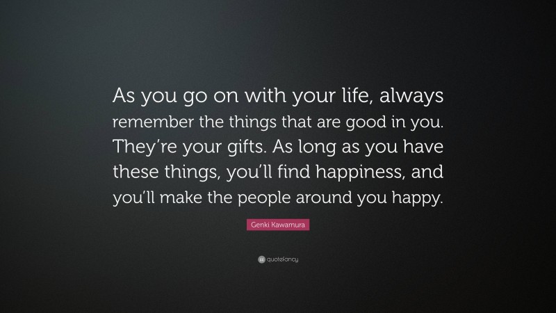 Genki Kawamura Quote: “As you go on with your life, always remember the things that are good in you. They’re your gifts. As long as you have these things, you’ll find happiness, and you’ll make the people around you happy.”