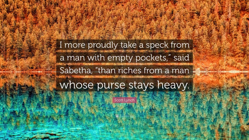 Scott Lynch Quote: “I more proudly take a speck from a man with empty pockets,” said Sabetha, “than riches from a man whose purse stays heavy.”