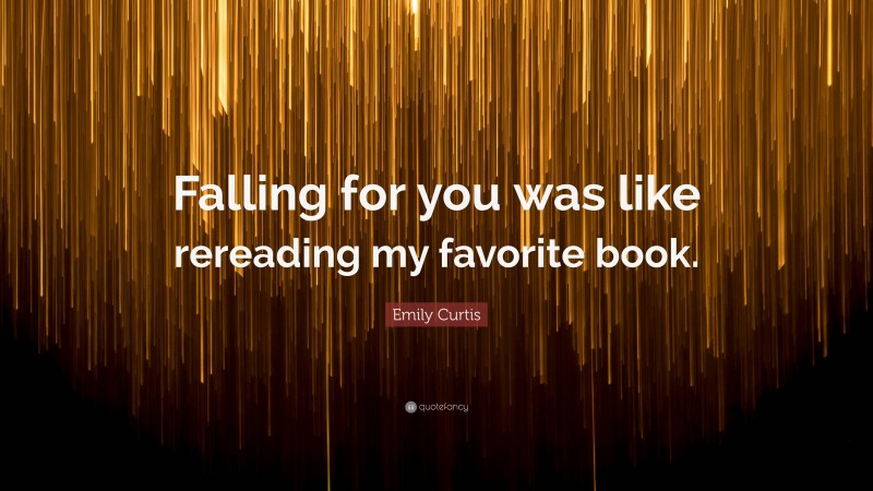 Emily Curtis Quote: “Falling for you was like rereading my favorite book.”