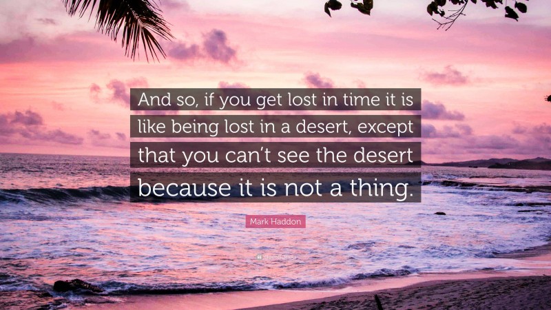 Mark Haddon Quote: “And so, if you get lost in time it is like being lost in a desert, except that you can’t see the desert because it is not a thing.”
