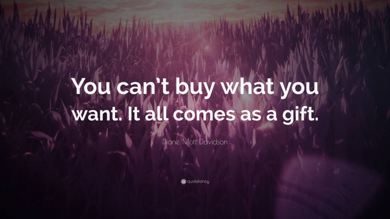 Diane Mott Davidson Quote: “You can’t buy what you want. It all comes as a gift.”