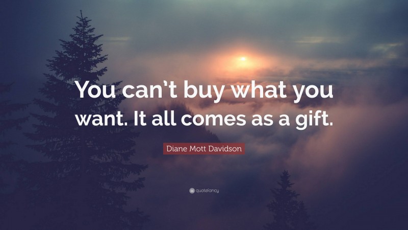 Diane Mott Davidson Quote: “You can’t buy what you want. It all comes as a gift.”