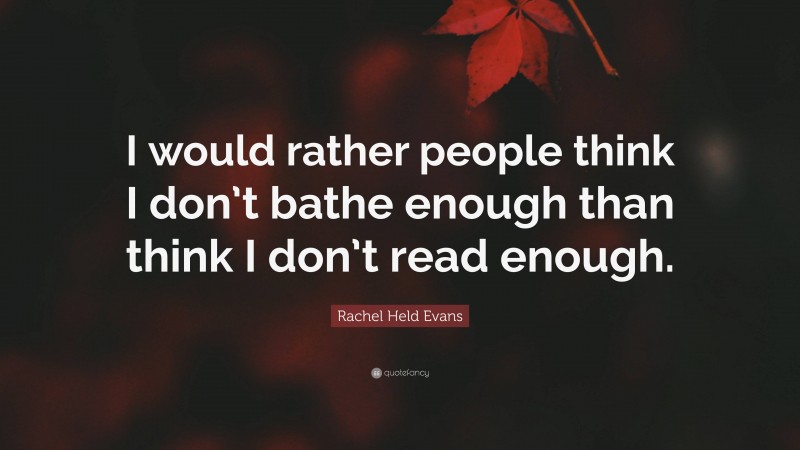 Rachel Held Evans Quote: “I would rather people think I don’t bathe enough than think I don’t read enough.”