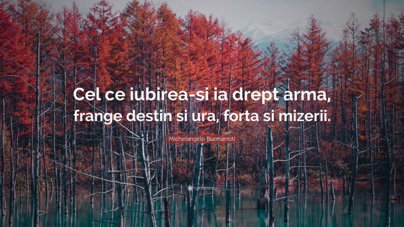 Michelangelo Buonarroti Quote: “Cel ce iubirea-si ia drept arma, frange destin si ura, forta si mizerii.”