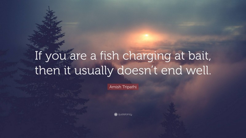 Amish Tripathi Quote: “If you are a fish charging at bait, then it usually doesn’t end well.”