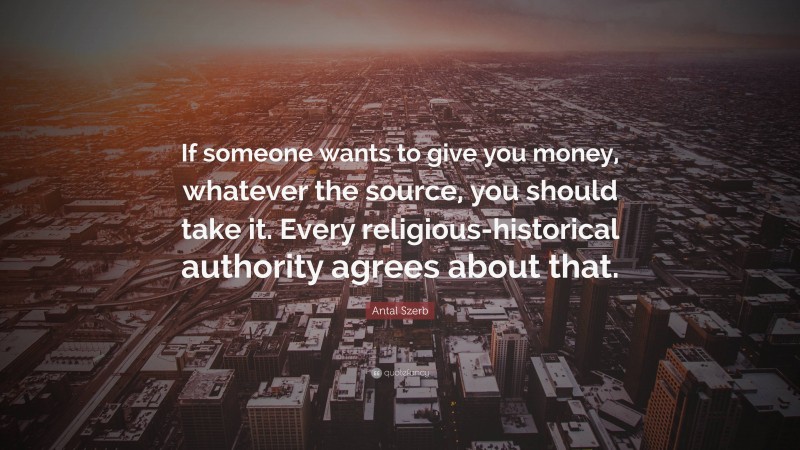 Antal Szerb Quote: “If someone wants to give you money, whatever the source, you should take it. Every religious-historical authority agrees about that.”