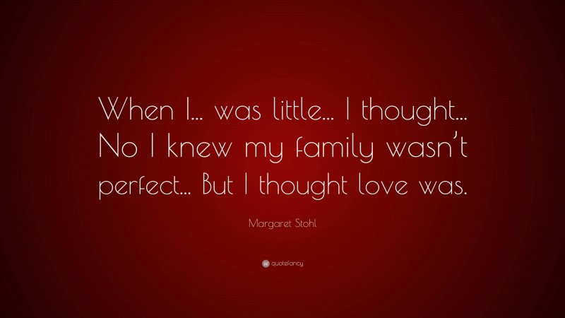 Margaret Stohl Quote: “When I... was little... I thought... No I knew my family wasn’t perfect... But I thought love was.”