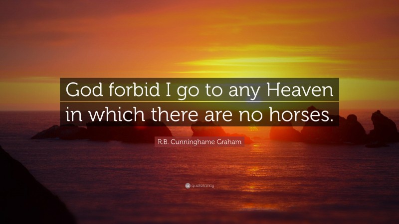 R.B. Cunninghame Graham Quote: “God forbid I go to any Heaven in which there are no horses.”