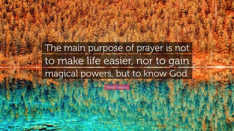 Philip Yancey Quote: “The main purpose of prayer is not to make life easier, nor to gain magical powers, but to know God.”