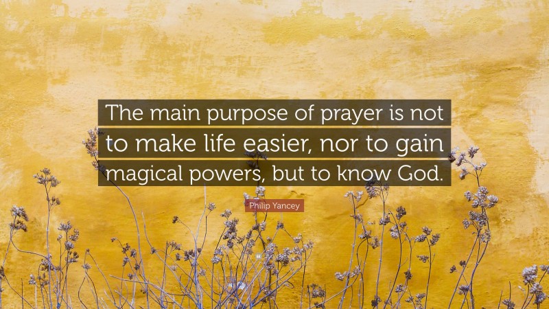 Philip Yancey Quote: “The main purpose of prayer is not to make life easier, nor to gain magical powers, but to know God.”