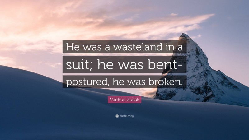 Markus Zusak Quote: “He was a wasteland in a suit; he was bent-postured, he was broken.”