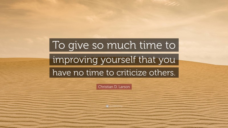 Christian D. Larson Quote: “To give so much time to improving yourself that you have no time to criticize others.”