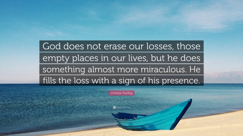 Christie Purifoy Quote: “God does not erase our losses, those empty places in our lives, but he does something almost more miraculous. He fills the loss with a sign of his presence.”