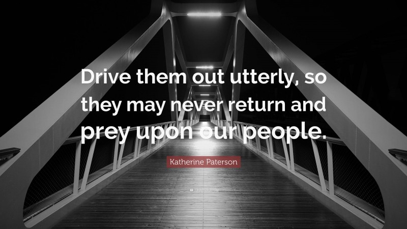 Katherine Paterson Quote: “Drive them out utterly, so they may never return and prey upon our people.”