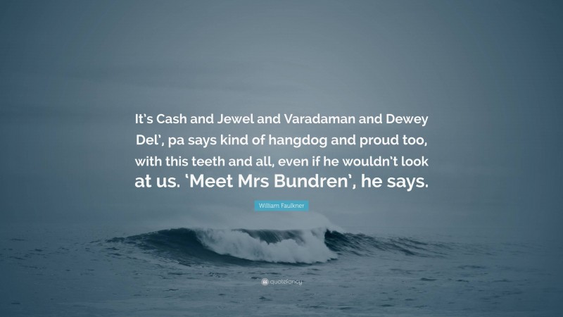 William Faulkner Quote: “It’s Cash and Jewel and Varadaman and Dewey Del’, pa says kind of hangdog and proud too, with this teeth and all, even if he wouldn’t look at us. ‘Meet Mrs Bundren’, he says.”