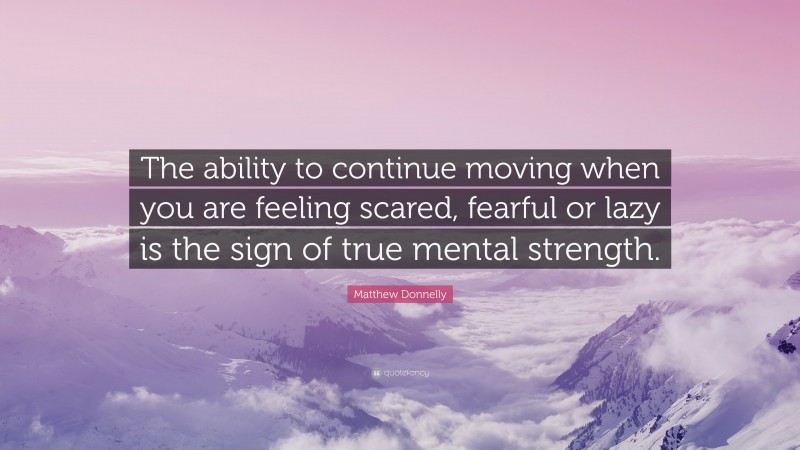 Matthew Donnelly Quote: “The ability to continue moving when you are feeling scared, fearful or lazy is the sign of true mental strength.”