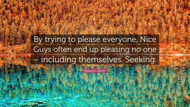 Robert A. Glover Quote: “By trying to please everyone, Nice Guys often end up pleasing no one – including themselves. Seeking.”