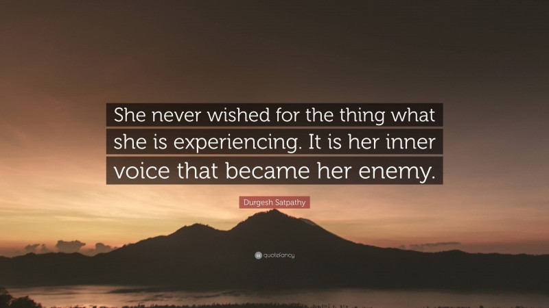 Durgesh Satpathy Quote: “She never wished for the thing what she is experiencing. It is her inner voice that became her enemy.”