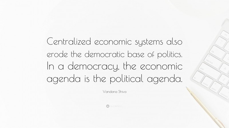 Vandana Shiva Quote: “Centralized economic systems also erode the democratic base of politics. In a democracy, the economic agenda is the political agenda.”